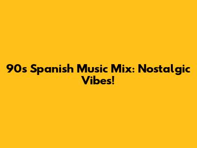 90s Spanish Music Mix: Nostalgic Vibes!