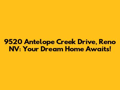 9520 Antelope Creek Drive, Reno NV: Your Dream Home Awaits!