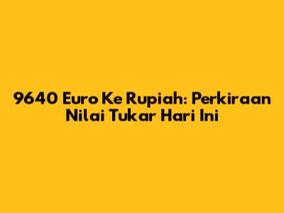 9640 Euro Ke Rupiah: Perkiraan Nilai Tukar Hari Ini