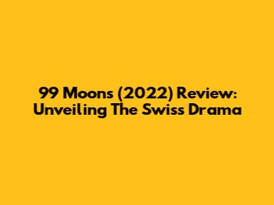 99 Moons (2022) Review: Unveiling The Swiss Drama