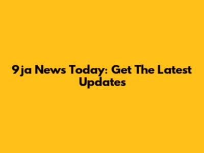 9ja News Today: Get The Latest Updates