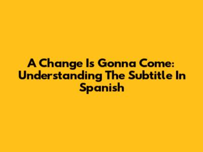A Change Is Gonna Come: Understanding The Subtitle In Spanish