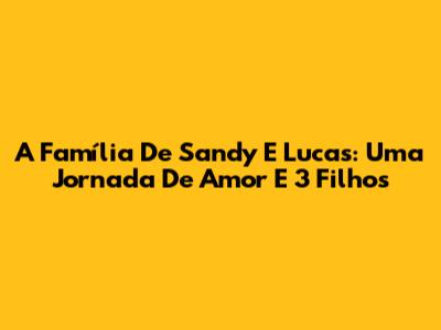 A Família De Sandy E Lucas: Uma Jornada De Amor E 3 Filhos