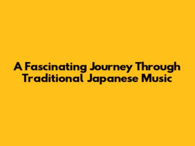 A Fascinating Journey Through Traditional Japanese Music