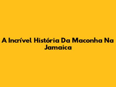 A Incrível História Da Maconha Na Jamaica