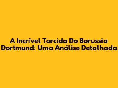 A Incrível Torcida Do Borussia Dortmund: Uma Análise Detalhada