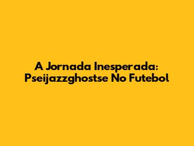 A Jornada Inesperada: Pseijazzghostse No Futebol