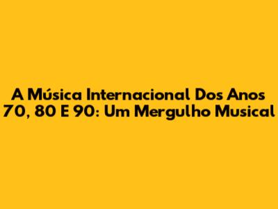 A Música Internacional Dos Anos 70, 80 E 90: Um Mergulho Musical