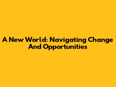 A New World: Navigating Change And Opportunities
