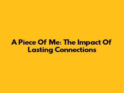 A Piece Of Me: The Impact Of Lasting Connections