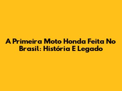 A Primeira Moto Honda Feita No Brasil: História E Legado