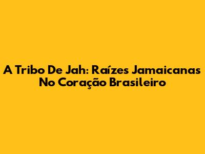 A Tribo De Jah: Raízes Jamaicanas No Coração Brasileiro