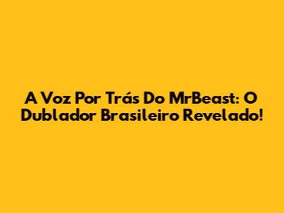 A Voz Por Trás Do MrBeast: O Dublador Brasileiro Revelado!