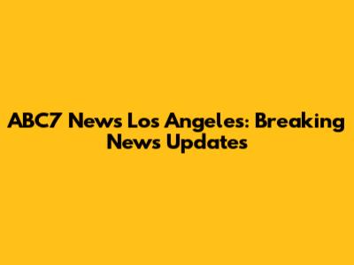 ABC7 News Los Angeles: Breaking News Updates