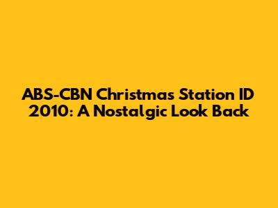 ABS-CBN Christmas Station ID 2010: A Nostalgic Look Back