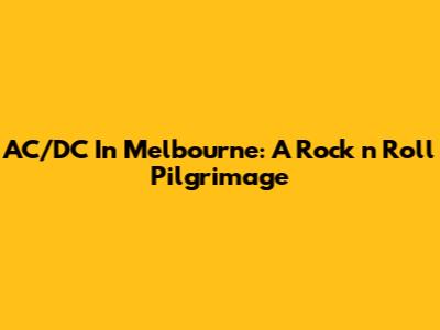 AC/DC In Melbourne: A Rock 'n' Roll Pilgrimage