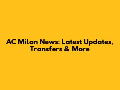 AC Milan News: Latest Updates, Transfers & More