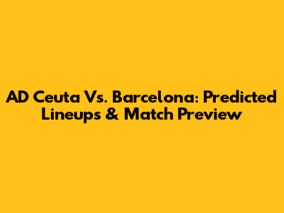 AD Ceuta Vs. Barcelona: Predicted Lineups & Match Preview
