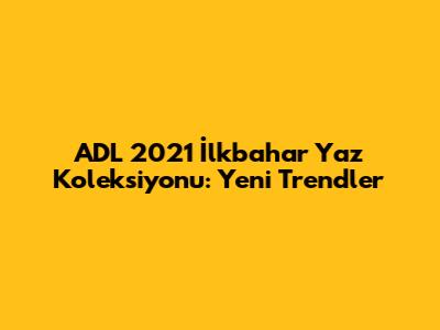 ADL 2021 İlkbahar Yaz Koleksiyonu: Yeni Trendler