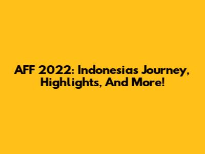AFF 2022: Indonesia's Journey, Highlights, And More!