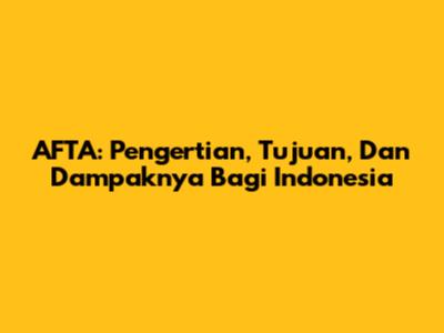 AFTA: Pengertian, Tujuan, Dan Dampaknya Bagi Indonesia