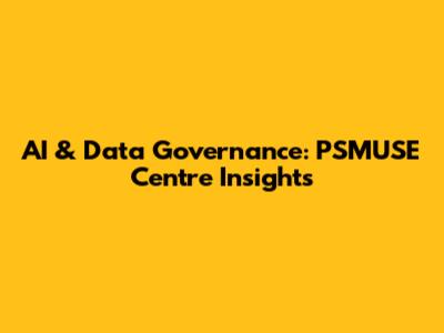 AI & Data Governance: PSMUSE Centre Insights
