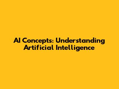 AI Concepts: Understanding Artificial Intelligence