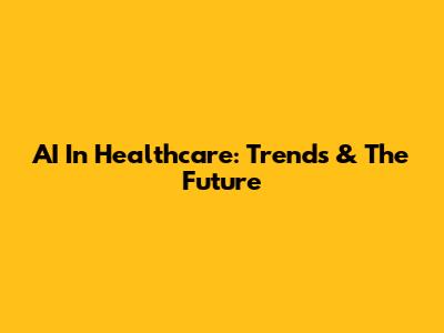 AI In Healthcare: Trends & The Future