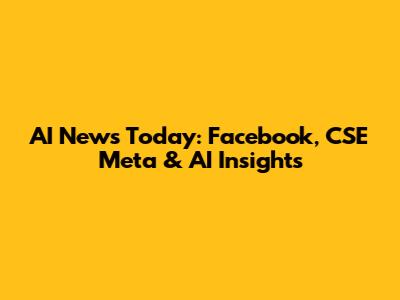 AI News Today: Facebook, CSE Meta & AI Insights