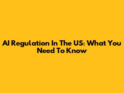 AI Regulation In The US: What You Need To Know