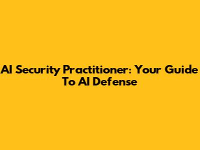 AI Security Practitioner: Your Guide To AI Defense