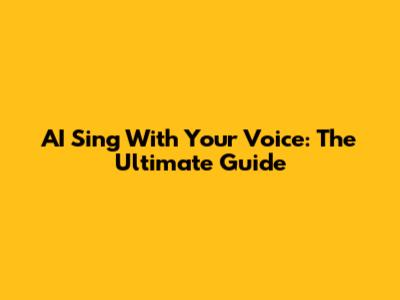 AI Sing With Your Voice: The Ultimate Guide