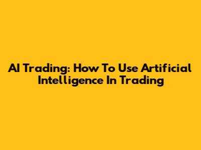 AI Trading: How To Use Artificial Intelligence In Trading