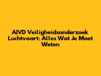 AIVD Veiligheidsonderzoek Luchtvaart: Alles Wat Je Moet Weten