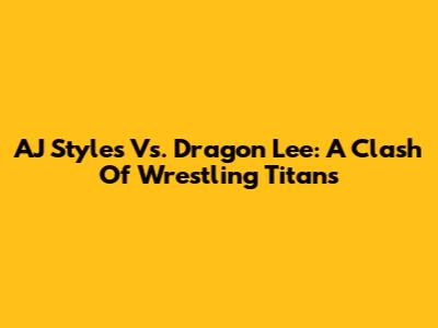AJ Styles Vs. Dragon Lee: A Clash Of Wrestling Titans