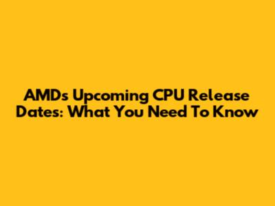 AMD's Upcoming CPU Release Dates: What You Need To Know