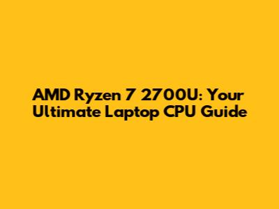 AMD Ryzen 7 2700U: Your Ultimate Laptop CPU Guide