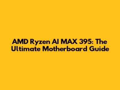 AMD Ryzen AI MAX 395: The Ultimate Motherboard Guide