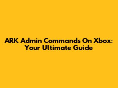 ARK Admin Commands On Xbox: Your Ultimate Guide