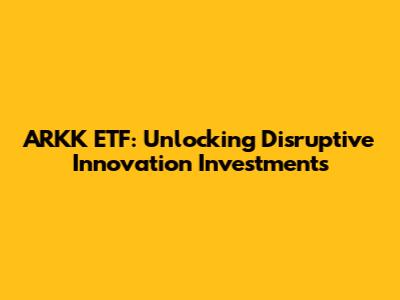 ARKK ETF: Unlocking Disruptive Innovation Investments
