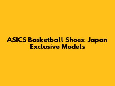 ASICS Basketball Shoes: Japan Exclusive Models