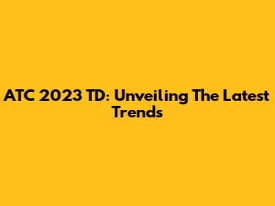 ATC 2023 TD: Unveiling The Latest Trends