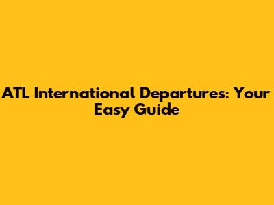 ATL International Departures: Your Easy Guide