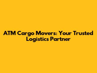 ATM Cargo Movers: Your Trusted Logistics Partner