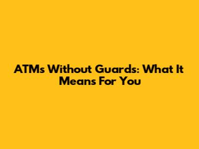 ATMs Without Guards: What It Means For You