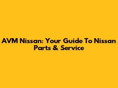 AVM Nissan: Your Guide To Nissan Parts & Service