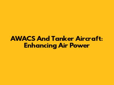 AWACS And Tanker Aircraft: Enhancing Air Power
