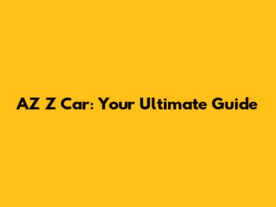 AZ Z Car: Your Ultimate Guide
