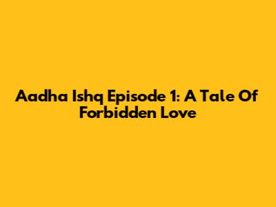 Aadha Ishq Episode 1: A Tale Of Forbidden Love