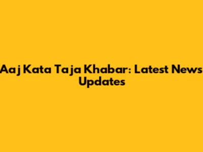 Aaj Kata Taja Khabar: Latest News Updates